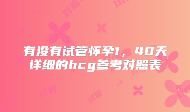有没有试管怀孕1，40天详细的hcg参考对照表