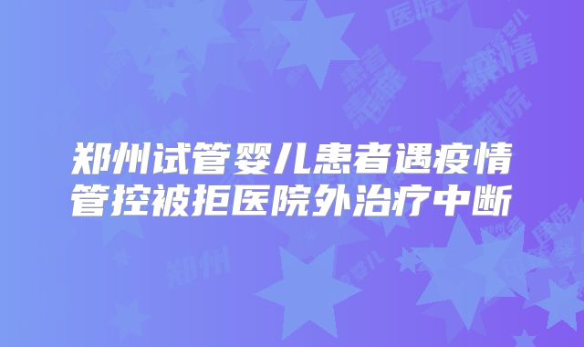 郑州试管婴儿患者遇疫情管控被拒医院外治疗中断