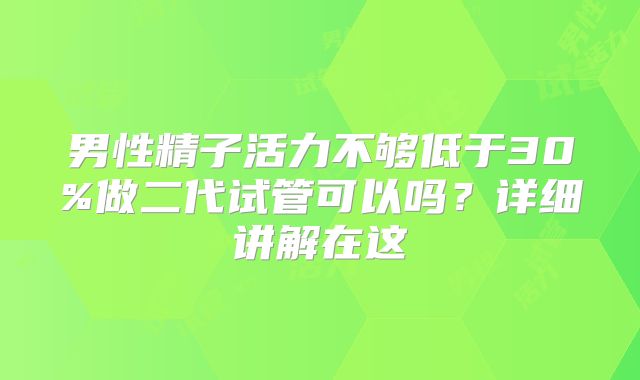 男性精子活力不够低于30%做二代试管可以吗？详细讲解在这