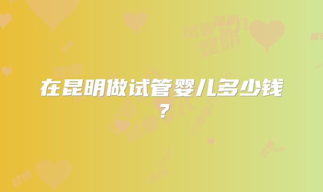 在昆明做试管婴儿多少钱？