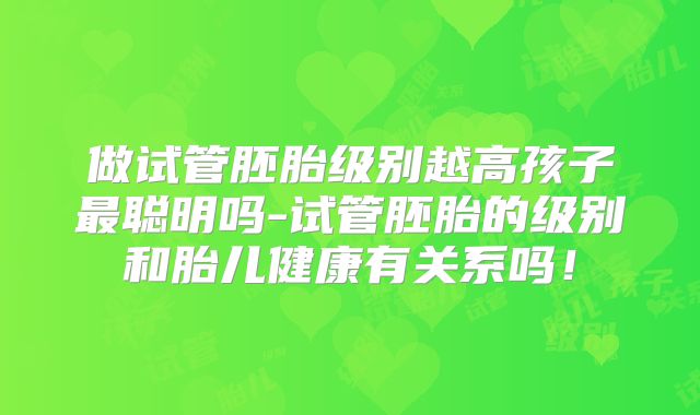 做试管胚胎级别越高孩子最聪明吗-试管胚胎的级别和胎儿健康有关系吗!