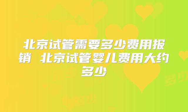 北京试管需要多少费用报销 北京试管婴儿费用大约多少