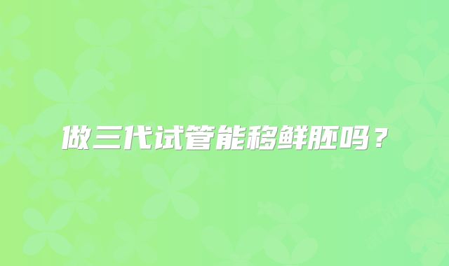 做三代试管能移鲜胚吗？