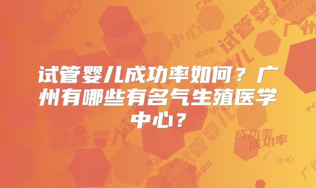试管婴儿成功率如何？广州有哪些有名气生殖医学中心？