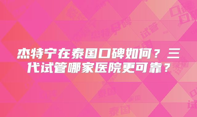 杰特宁在泰国口碑如何?三代试管哪家医院更可靠?