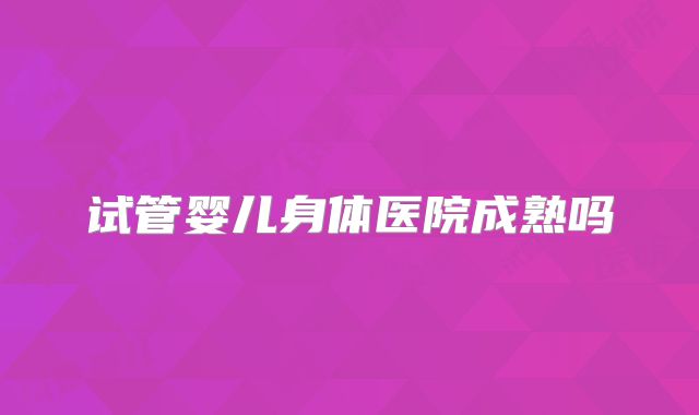 试管婴儿身体医院成熟吗
