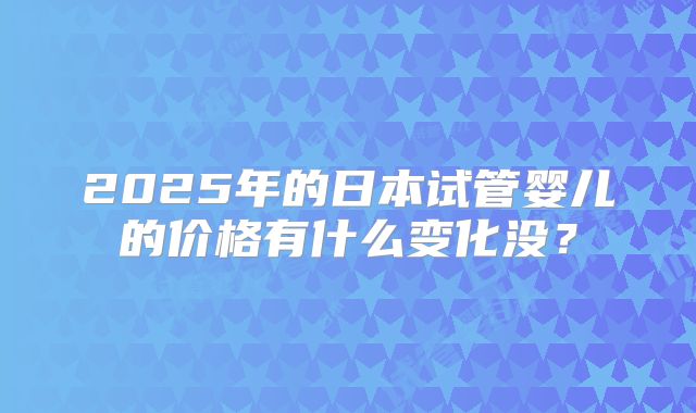 2025年的日本试管婴儿的价格有什么变化没？
