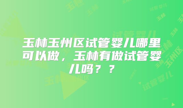 玉林玉州区试管婴儿哪里可以做，玉林有做试管婴儿吗？？