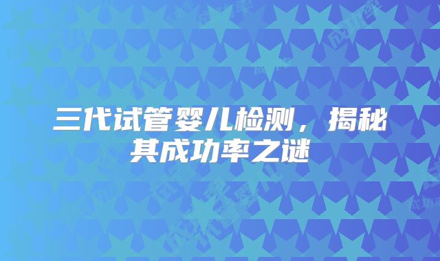 三代试管婴儿检测,揭秘其成功率之谜