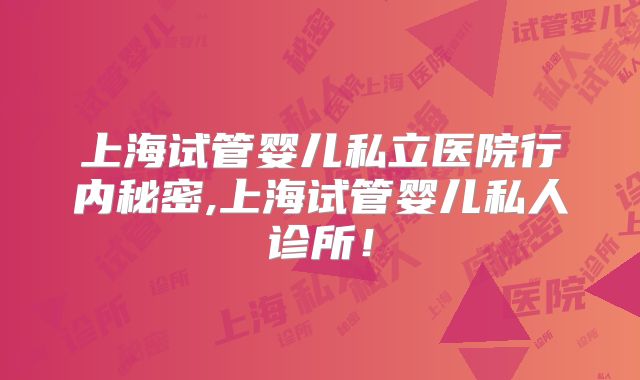 上海试管婴儿私立医院行内秘密,上海试管婴儿私人诊所！