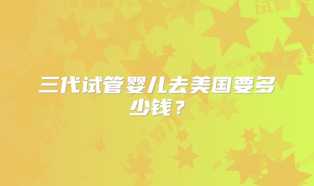 三代试管婴儿去美国要多少钱？