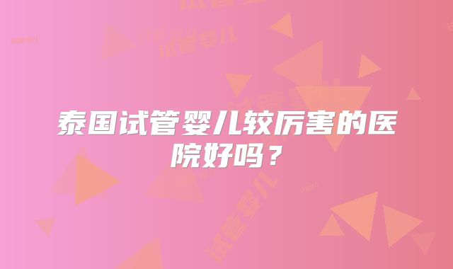泰国试管婴儿较厉害的医院好吗？