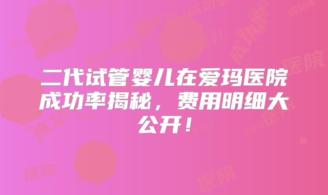 二代试管婴儿在爱玛医院成功率揭秘，费用明细大公开！