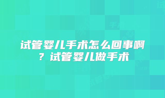 试管婴儿手术怎么回事啊？试管婴儿做手术