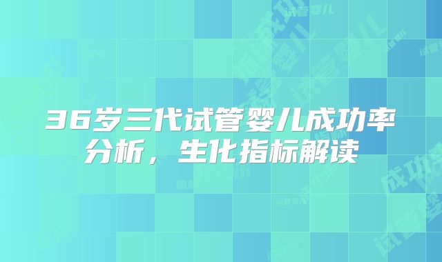 36岁三代试管婴儿成功率分析，生化指标解读