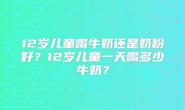 12岁儿童喝牛奶还是奶粉好?12岁儿童一天喝多少牛奶?