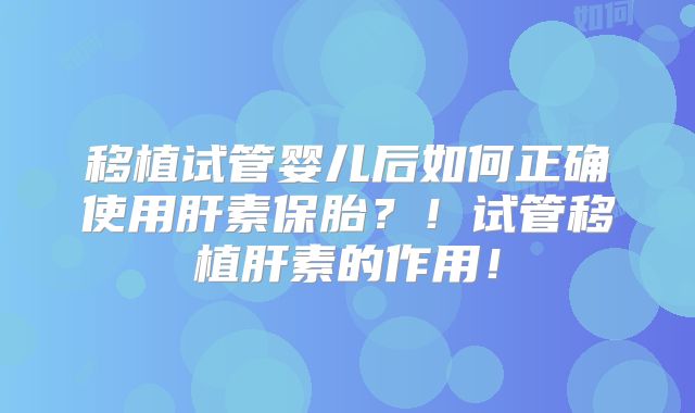 移植试管婴儿后如何正确使用肝素保胎？！试管移植肝素的作用！