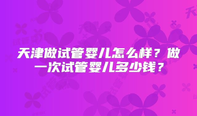 天津做试管婴儿怎么样？做一次试管婴儿多少钱？