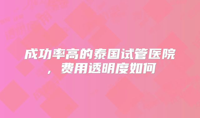 成功率高的泰国试管医院，费用透明度如何