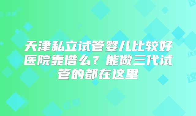 天津私立试管婴儿比较好医院靠谱么？能做三代试管的都在这里