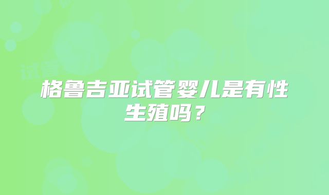 格鲁吉亚试管婴儿是有性生殖吗？