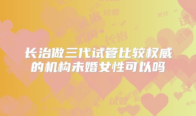 长治做三代试管比较权威的机构未婚女性可以吗