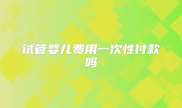 试管婴儿费用一次性付款吗