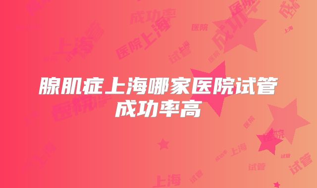腺肌症上海哪家医院试管成功率高