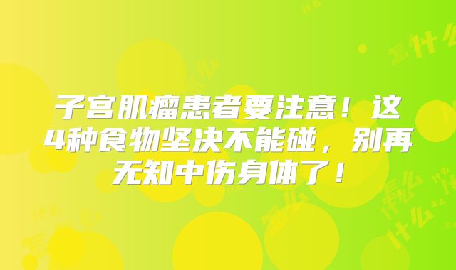 子宫肌瘤患者要注意！这4种食物坚决不能碰，别再无知中伤身体了！