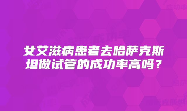 女艾滋病患者去哈萨克斯坦做试管的成功率高吗？