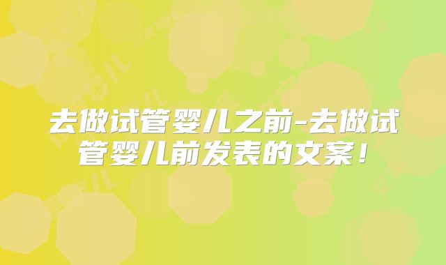 去做试管婴儿之前-去做试管婴儿前发表的文案！