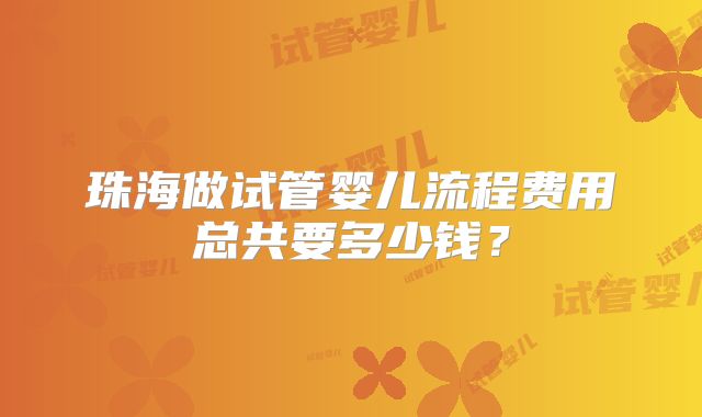 珠海做试管婴儿流程费用总共要多少钱？