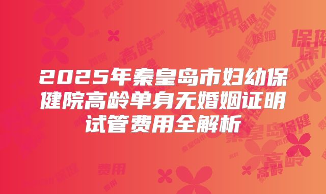 2025年秦皇岛市妇幼保健院高龄单身无婚姻证明试管费用全解析