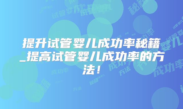 提升试管婴儿成功率秘籍_提高试管婴儿成功率的方法！
