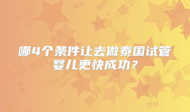 哪4个条件让去做泰国试管婴儿更快成功?