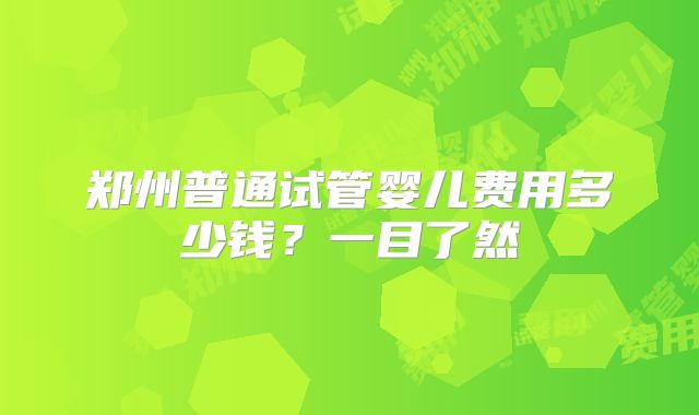 郑州普通试管婴儿费用多少钱？一目了然