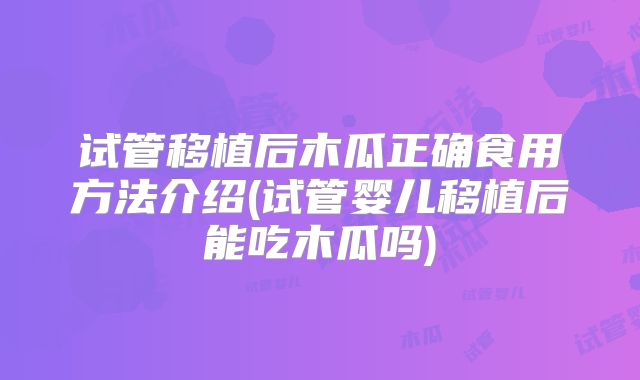 试管移植后木瓜正确食用方法介绍(试管婴儿移植后能吃木瓜吗)
