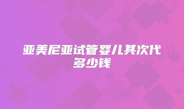 亚美尼亚试管婴儿其次代多少钱