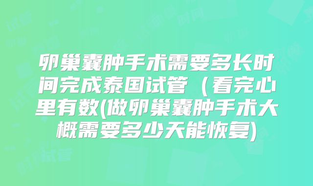 卵巢囊肿手术需要多长时间完成泰国试管(看完心里有数(做卵巢囊肿手术大概需要多少天能恢复)