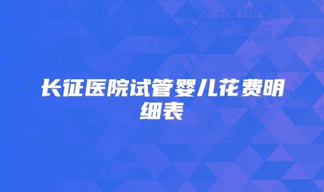 长征医院试管婴儿花费明细表