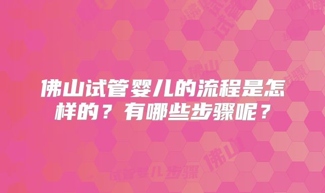 佛山试管婴儿的流程是怎样的？有哪些步骤呢？