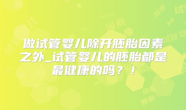 做试管婴儿除开胚胎因素之外_试管婴儿的胚胎都是最健康的吗？！