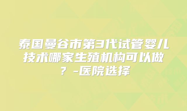 泰国曼谷市第3代试管婴儿技术哪家生殖机构可以做？-医院选择