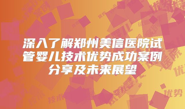 深入了解郑州美信医院试管婴儿技术优势成功案例分享及未来展望