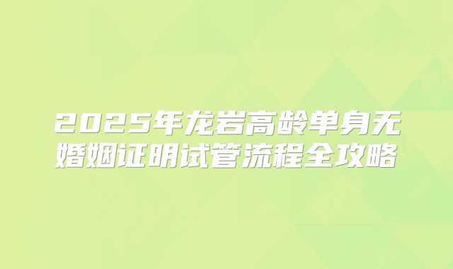 2025年龙岩高龄单身无婚姻证明试管流程全攻略