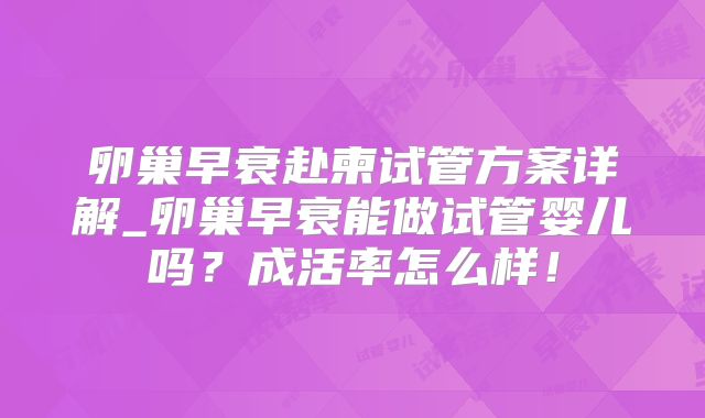 卵巢早衰赴柬试管方案详解_卵巢早衰能做试管婴儿吗？成活率怎么样！