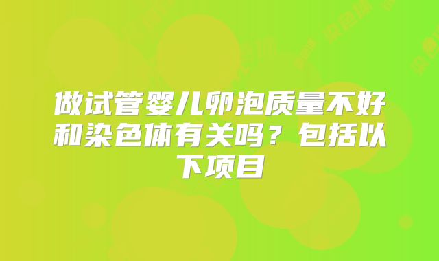 做试管婴儿卵泡质量不好和染色体有关吗？包括以下项目