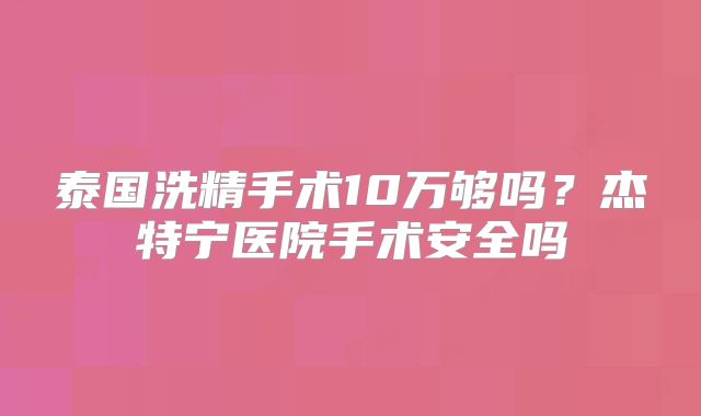 泰国洗精手术10万够吗?杰特宁医院手术安全吗