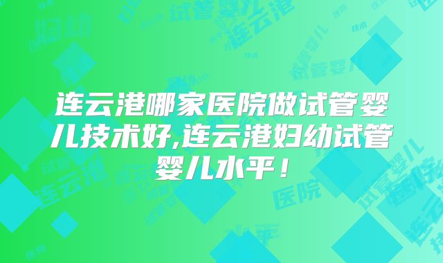 连云港哪家医院做试管婴儿技术好,连云港妇幼试管婴儿水平！
