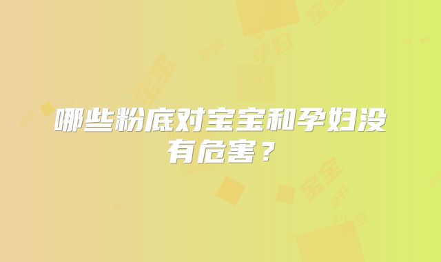 哪些粉底对宝宝和孕妇没有危害？